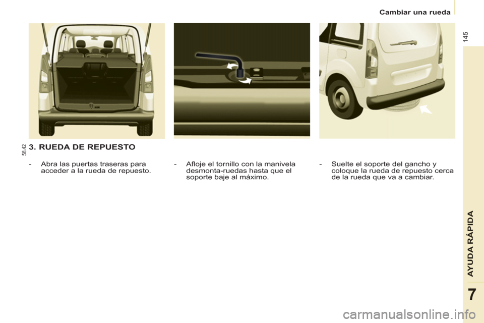 Peugeot Partner Tepee 2012  Manual del propietario (in Spanish) 145
AYUDA RÁPID
A
7
   
 
Cambiar una rueda  
 
 
 
3. RUEDA DE REPUESTO 
 
 
-  Aﬂ oje el tornillo con la manivela 
desmonta-ruedas hasta que el 
soporte baje al máximo.     
 
-   Abra las puert