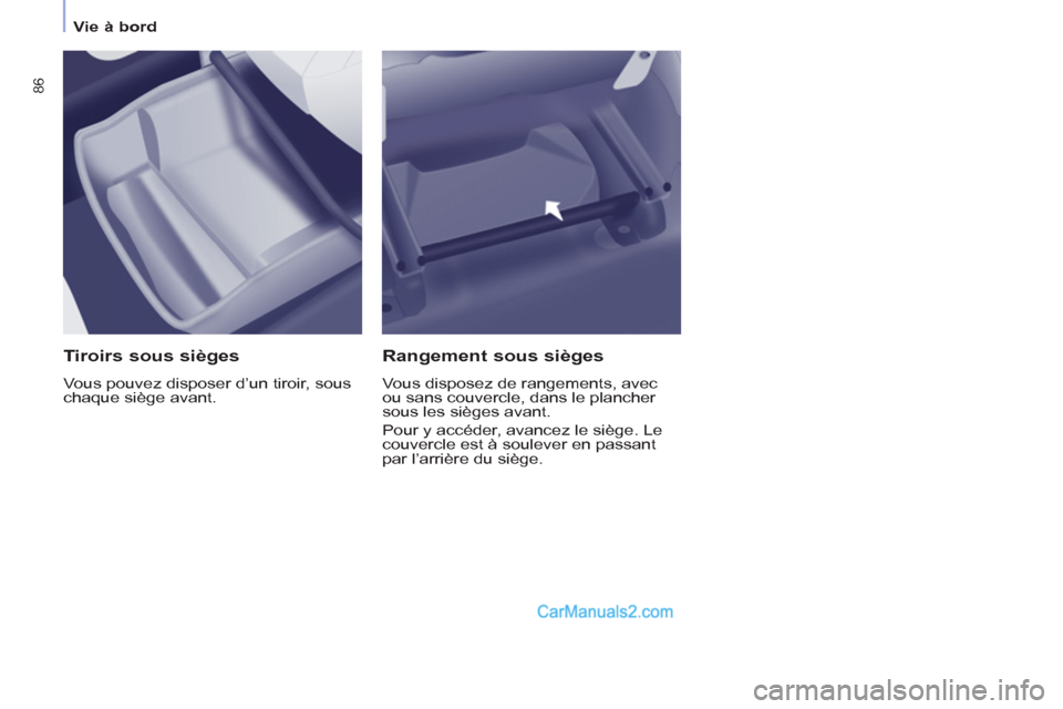 Peugeot Partner Tepee 2012  Manuel du propriétaire (in French) 86
   
 
Vie à bord  
 
 
 
Tiroirs sous sièges 
 
Vous pouvez disposer d’un tiroir, sous 
chaque siège avant.  
 
 
Rangement sous sièges 
 
Vous disposez de rangements, avec 
ou sans couvercle