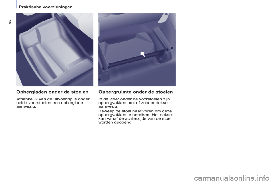 Peugeot Partner Tepee 2012  Handleiding (in Dutch) 86
   
 
Praktische voorzieningen  
 
 
 
Opbergladen onder de stoelen 
 
Afhankelijk van de uitvoering is onder 
beide voorstoelen een opberglade 
aanwezig.  
 
 
Opbergruimte onder de stoelen 
 
In 