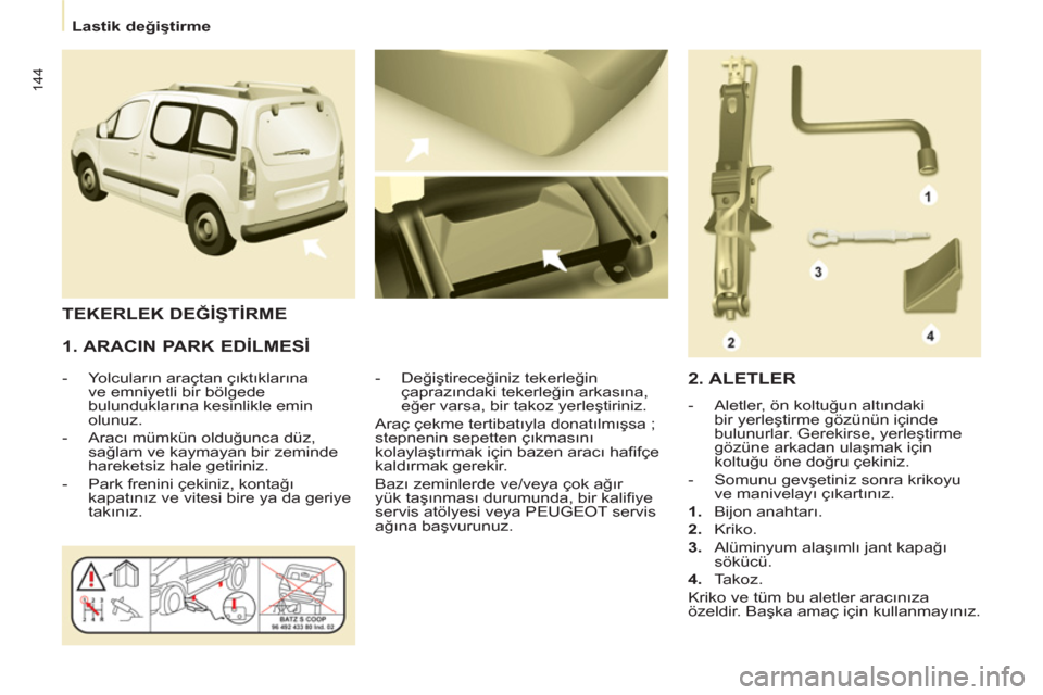 Peugeot Partner Tepee 2012  Kullanım Kılavuzu (in Turkish) 144
  Lastik değiştirme 
 
 
1. ARACIN PARK EDİLMESİ 
 
 
 
-  Yolcuların araçtan çıktıklarına 
ve emniyetli bir bölgede 
bulunduklarına kesinlikle emin 
olunuz. 
   
-  Aracı mümkün ol