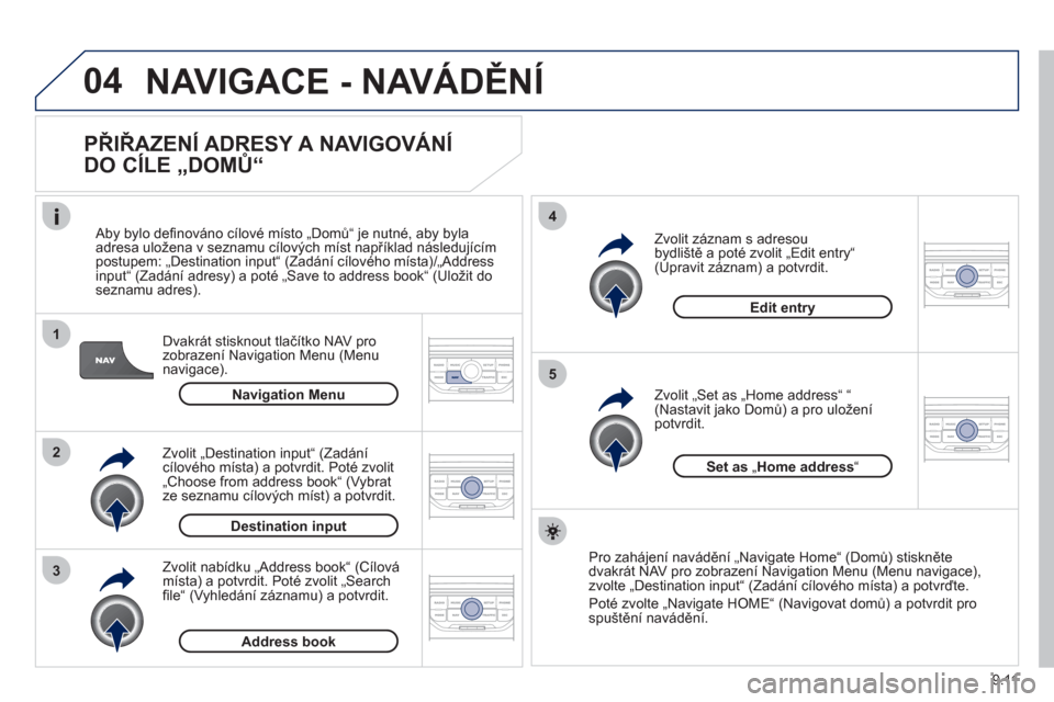Peugeot Partner Tepee 2012  Návod k obsluze (in Czech) 04
1
2
3
5
4
9.11
  NAVIGACE - NAVÁDĚNÍ 
 
 
PŘIŘAZENÍ ADRESY A NAVIGOVÁNÍ 
DO CÍLE „DOMŮ“ 
Dvakrát stisknout tlačítko NAV pro
zobrazení Navigation Menu (Menu
navigace).     
Aby byl