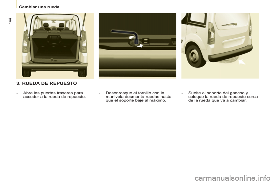 Peugeot Partner Tepee 2011  Manual del propietario (in Spanish) 144
   
 
Cambiar una rueda  
 
 
 
3. RUEDA DE REPUESTO 
 
 
-   Desenrosque el tornillo con la 
manivela desmonta-ruedas hasta 
que el soporte baje al máximo.     
 
-   Abra las puertas traseras p