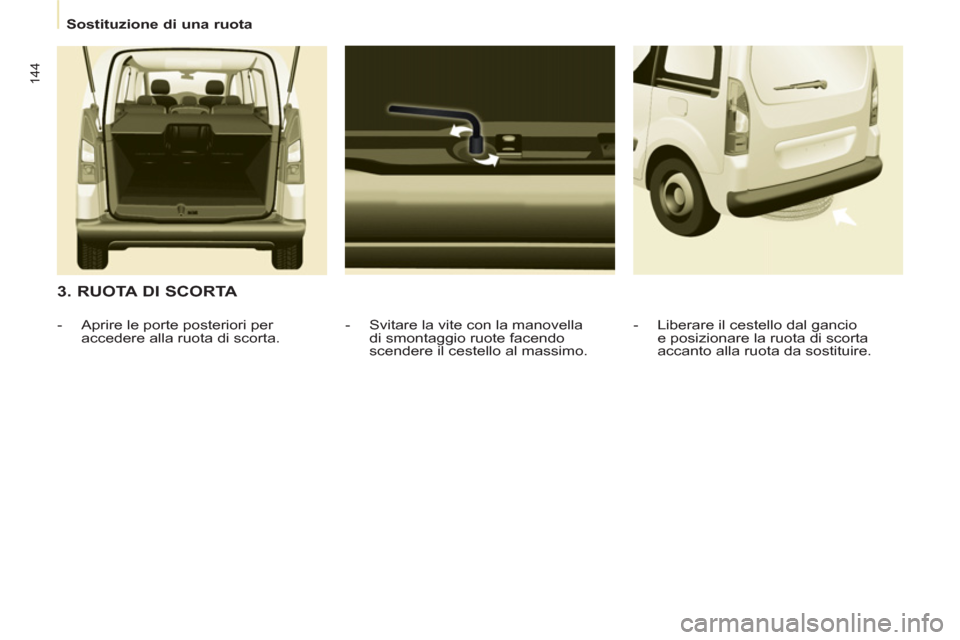 Peugeot Partner Tepee 2011  Manuale del proprietario (in Italian) 144
   
 
Sostituzione di una ruota  
 
 
 
3. RUOTA DI SCORTA 
 
 
-   Svitare la vite con la manovella 
di smontaggio ruote facendo 
scendere il cestello al massimo.     
 
-   Aprire le porte poste