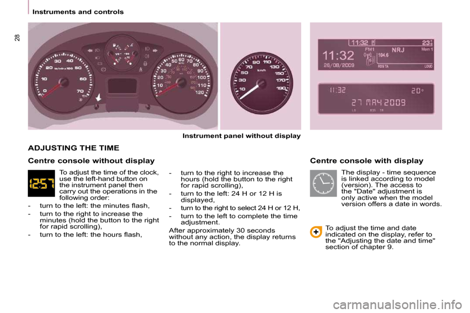 Peugeot Partner Tepee 2010  Owners Manual 28
   Instruments and controls     Centre console with display 
  
Instrument panel without display   
  -   turn to the right to increase the  hours (hold the button to the right  
for rapid scrollin