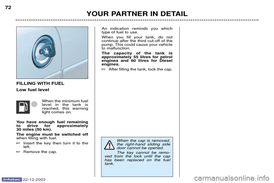 Peugeot Partner VP 2004  Owners Manual 22-12-2003
YOUR PARTNER IN DETAIL
72
FILLING WITH FUEL Low fuel level
When the minimum fuel level in the tank is reached, this warninglight comes on.
You have enough fuel remainingto drive for approxi
