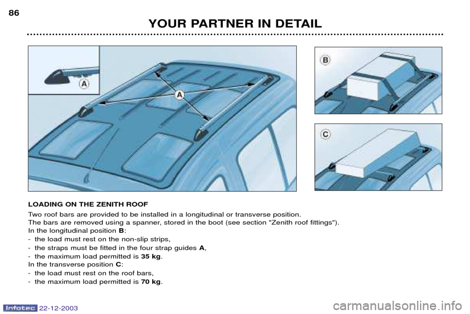 Peugeot Partner VP 2004  Owners Manual 22-12-2003
YOUR PARTNER IN DETAIL
86
LOADING ON THE ZENITH ROOF 
Two roof bars are provided to be installed in a longitudinal or transverse position. 
The bars are removed using a spanner, stored in t