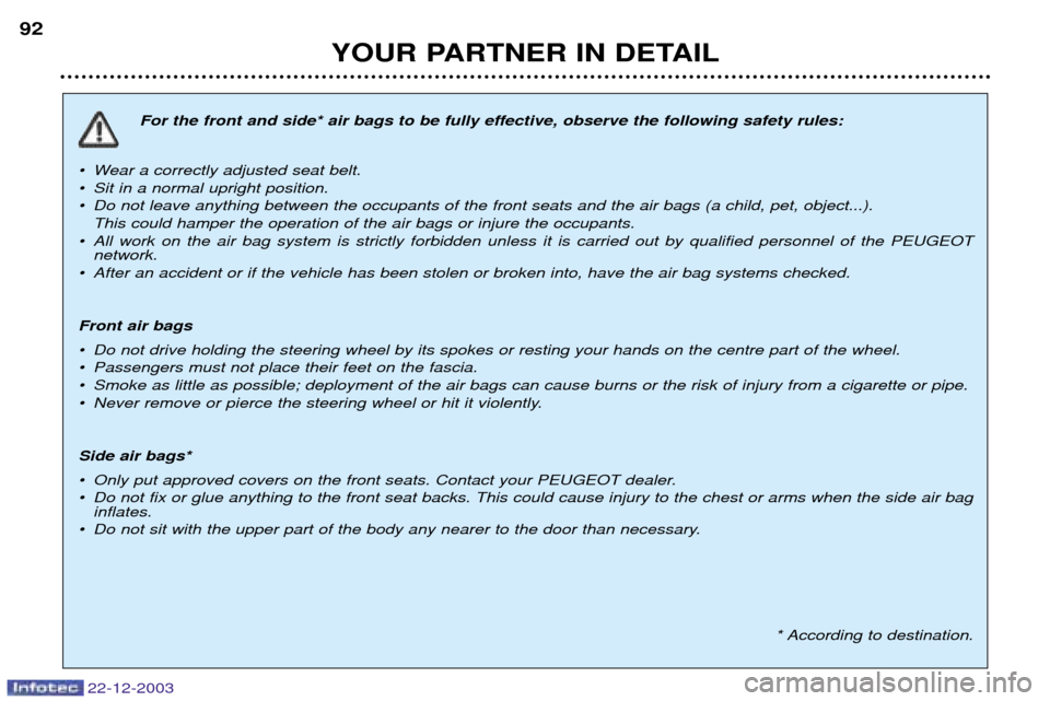 Peugeot Partner VP 2004 Owners Manual 22-12-2003
YOUR PARTNER IN DETAIL
92
For the front and side* air bags to be fully effective, observe the following safety rules:
¥ Wear a correctly adjusted seat belt.
¥ Sit in a normal upright pos Peugeot Partner VP 2004 Owners Manual 22-12-2003
YOUR PARTNER IN DETAIL
92
For the front and side* air bags to be fully effective, observe the following safety rules:
¥ Wear a correctly adjusted seat belt.
¥ Sit in a normal upright pos