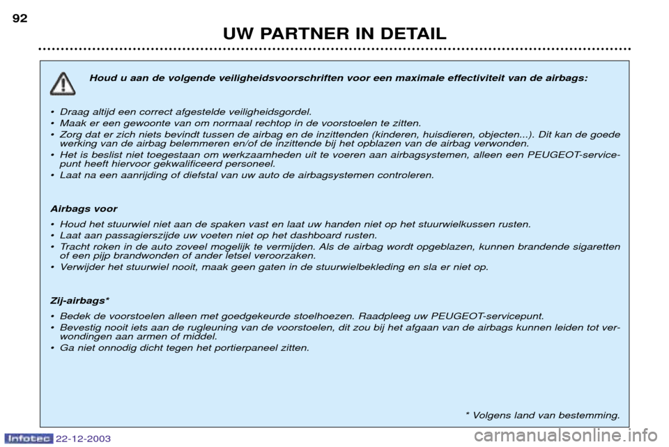 Peugeot Partner VP 2004 Handleiding (in Dutch) 22-12-2003
UW PARTNER IN DETAIL
92
Houd u aan de volgende veiligheidsvoorschriften voor een maximale effectiviteit van de airbags:
¥ Draag altijd een correct afgestelde veiligheidsgordel.
¥ Maak er Peugeot Partner VP 2004 Handleiding (in Dutch) 22-12-2003
UW PARTNER IN DETAIL
92
Houd u aan de volgende veiligheidsvoorschriften voor een maximale effectiviteit van de airbags:
¥ Draag altijd een correct afgestelde veiligheidsgordel.
¥ Maak er