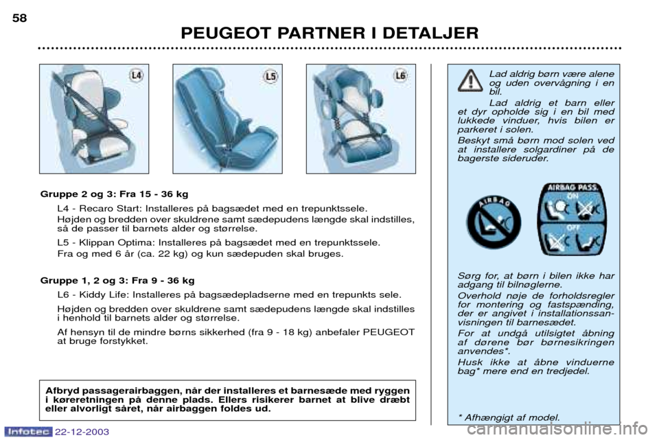 Peugeot Partner VU 2004  Instruktionsbog (in Danish) PEUGEOT PARTNER I DETALJER
58
22-12-2003
Gruppe 2 og 3: Fra 15 - 36 kg
L4 - Recaro Start: Installeres pŒ bags¾det med en trepunktssele. H¿jden og bredden over skuldrene samt s¾depudens l¾ngde ska