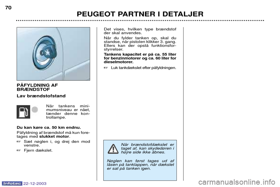 Peugeot Partner VU 2004  Instruktionsbog (in Danish) PEUGEOT PARTNER I DETALJER
70
22-12-2003
P 
BR®NDSTOF Lav br¾ndstofstand
NŒr tankens mini- mumsniveau er nŒet,t¾nder denne kon-trollampe.
Du kan k¿re ca. 50 km endnu. PŒfyldning af br¾ndstof m