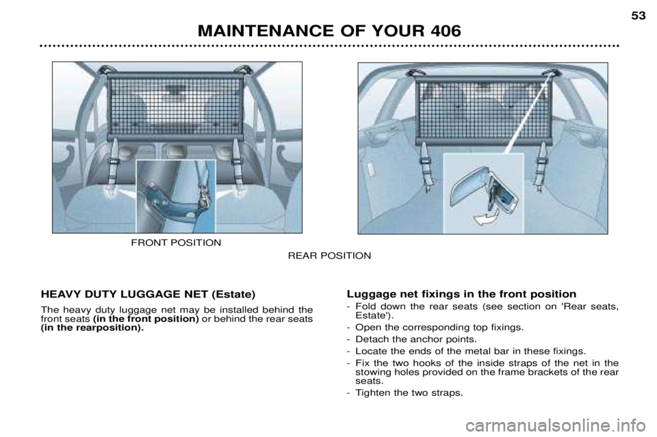Peugeot 406 2002  Owners Manual MAINTENANCE OF YOUR 40653
REAR POSITION
HEAVY DUTY LUGGAGE NET (Estate) The heavy duty luggage net may be installed behind the front seats  (in the front position) or behind the rear seats
(in the rea