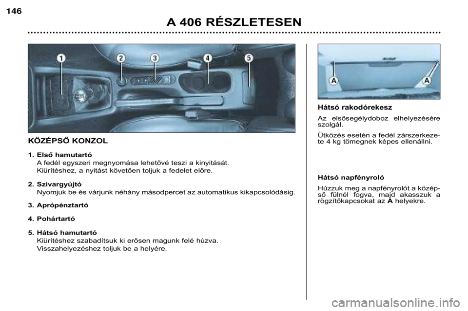 Peugeot 406 2002  Kezelési útmutató (in Hungarian) 5. Hátsó hamutartó
Kiürítéshez szabadítsuk ki erősen magunk felé húzva. 
Visszahelyezéshez toljuk be a helyére.
KÖZÉPSŐ KONZOL
Hátsó rakodórekesz
Az  elsősegélydoboz  elhelyezésé