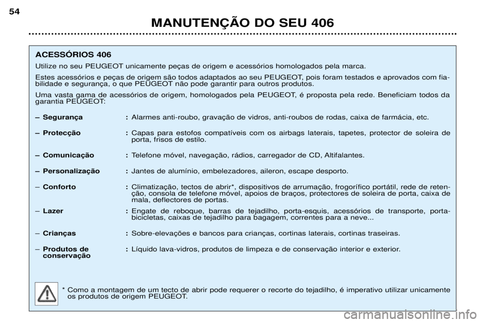 Peugeot 406 2002 Manual do proprietário (in Portuguese) MANUTENÇÃO DO SEU 406
54
ACESSÓRIOS 406
Utilize no seu PEUGEOT unicamente peças de origem e acessórios homologados pela marca.
Estes acessórios e peças de origem são todos adaptados ao seu PE Peugeot 406 2002 Manual do proprietário (in Portuguese) MANUTENÇÃO DO SEU 406
54
ACESSÓRIOS 406
Utilize no seu PEUGEOT unicamente peças de origem e acessórios homologados pela marca.
Estes acessórios e peças de origem são todos adaptados ao seu PE