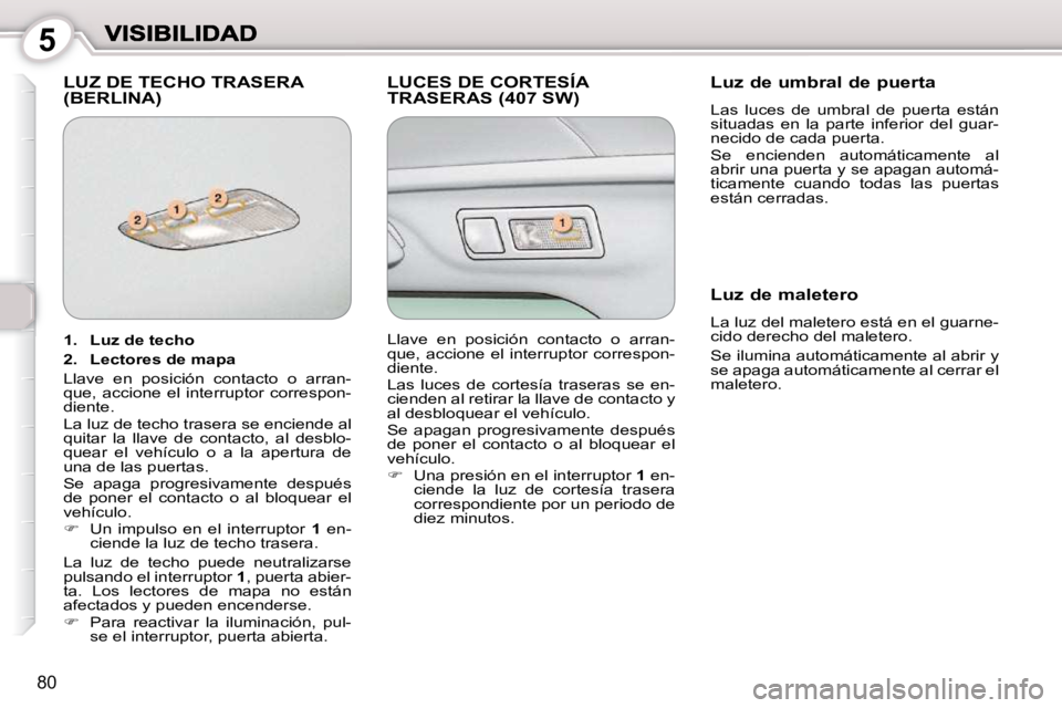 Peugeot 407 2010  Manual del propietario (in Spanish) 5
80
 LUZ DE TECHO TRASERA (BERLINA)  LUCES DE CORTESÍA TRASERAS (407 SW)   Luz de umbral de puerta 
 Las  luces  de  umbral  de  puerta  están  
situadas  en  la  parte  inferior  del  guar-
necido