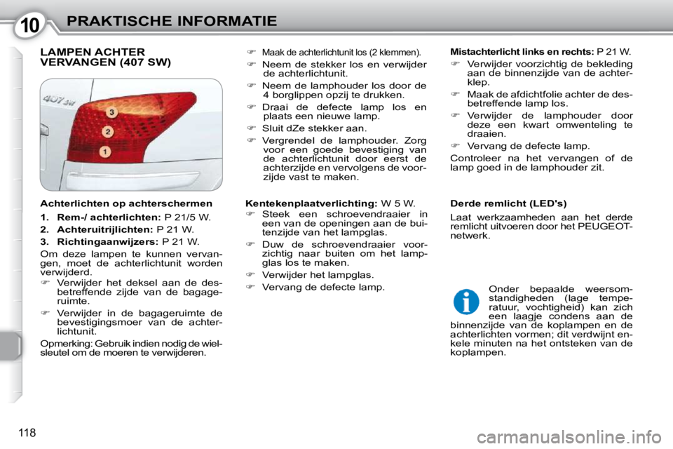 Peugeot 407 2010  Handleiding (in Dutch) 1010PRAKTISCHE INFORMATIE
118
 LAMPEN ACHTER VERVANGEN (407 SW)    
Mistachterlicht links en rechts:   P 21 W. 
   
�    Verwijder  voorzichtig  de  bekleding 
aan de binnenzijde van de achter- 
kl