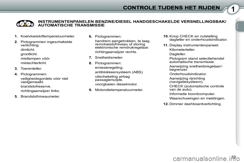 Peugeot 407 2010  Handleiding (in Dutch) 1
19
   
1.    Koelvloeistoftemperatuurmeter. 
  
2.    Pictogrammen ingeschakelde 
verlichting:  
  dimlicht.   
  grootlicht.  
  mistlampen vóór.  
  mistachterlicht.  
  
3.    Toerenteller. 
  