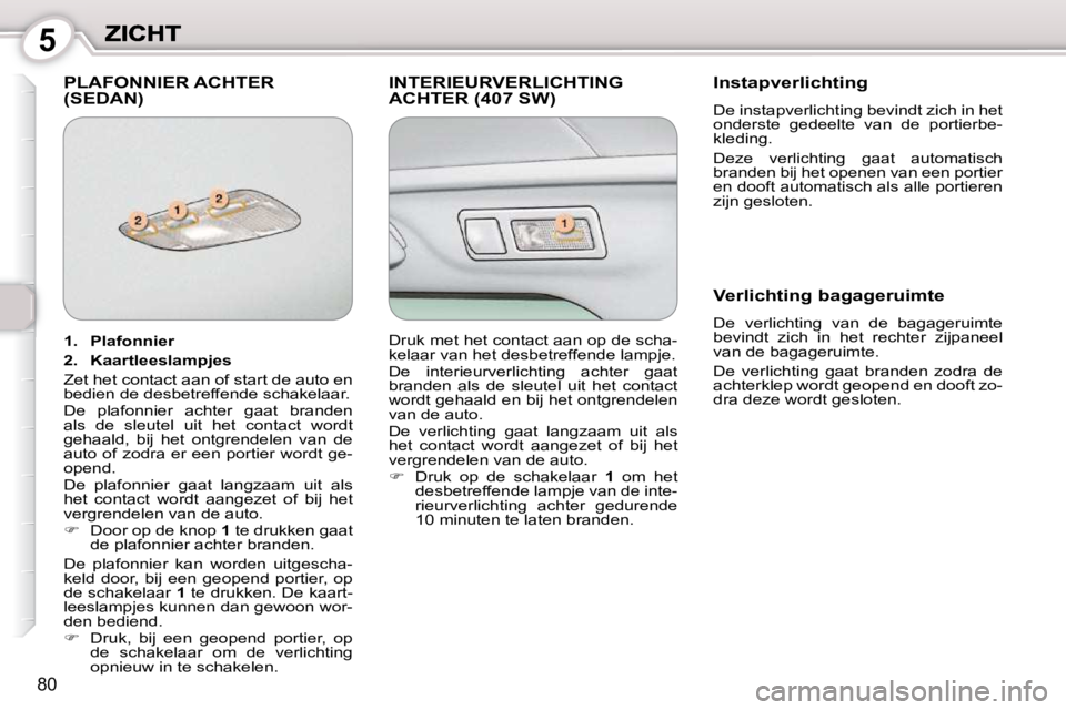 Peugeot 407 2010  Handleiding (in Dutch) 5
80
 PLAFONNIER ACHTER (SEDAN)  INTERIEURVERLICHTING ACHTER (407 SW)   Instapverlichting 
 De instapverlichting bevindt zich in het  
onderste  gedeelte  van  de  portierbe-
kleding. 
 Deze  verlicht