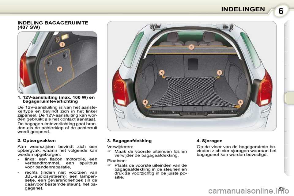 Peugeot 407 2010  Handleiding (in Dutch) 6INDELINGEN
83
 INDELING BAGAGERUIMTE (407 SW)  
  3. Bagageafdekking  
 Verwijderen:  
   
�    Maak  de  voorste  uiteinden  los  en 
verwijder de bagageafdekking.  
 Plaatsen: 
   
�    Plaat