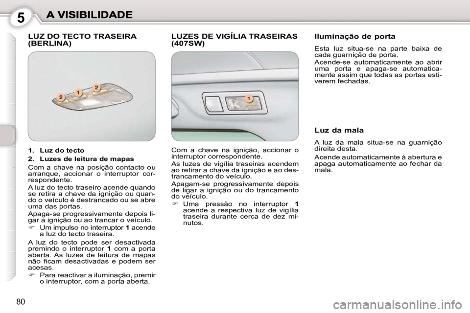 Peugeot 407 2010  Manual do proprietário (in Portuguese) 5
80
 LUZ DO TECTO TRASEIRA (BERLINA)  LUZES DE VIGÍLIA TRASEIRAS (407SW)   Iluminação de porta 
 Esta  luz  situa-se  na  parte  baixa  de  
cada guarnição de porta.  
 Acende-se  automaticament