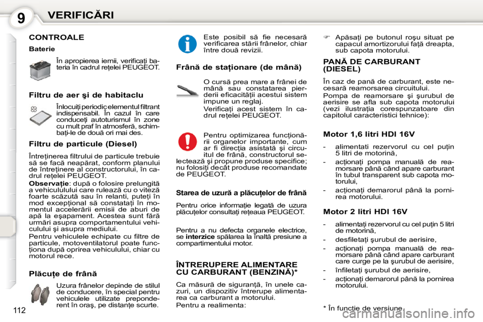 Peugeot 407 2010  Manualul de utilizare (in Romanian) 9�V�E�R�I�F�I�C�R�I
112
� �C�O�N�T�R�O�A�L�E� � 
� �Î�n� �a�p�r�o�p�i�e�r�e�a� �i�e�r�n�i�i�,� �v�e�r�i�ﬁ� �c�a=�i� �b�a�- 
�t�e�r�i�a� �î�n� �c�a�d�r�u�l� �r�e=�e�l�e�i� �P�E�U�G�E�O�T�.� � �