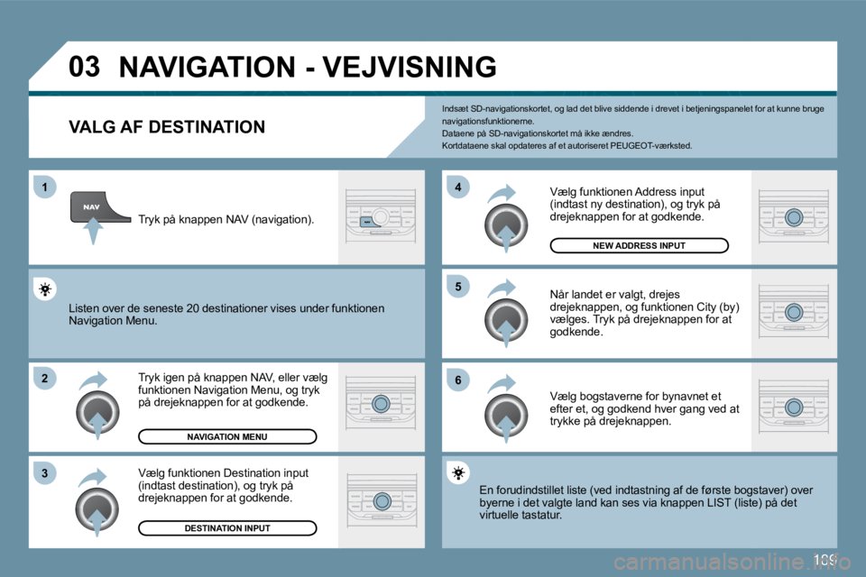 Peugeot 407 2009  Instruktionsbog (in Danish) 189
�0�3
�1
�2
�3
�6
�5
�4
           NAVIGATION - VEJVISNING 
  VALG AF DESTINATION 
 Tryk igen på knappen NAV, eller vælg funktionen Navigation Menu, og tryk på drejeknappen for at godkende. 
 V
