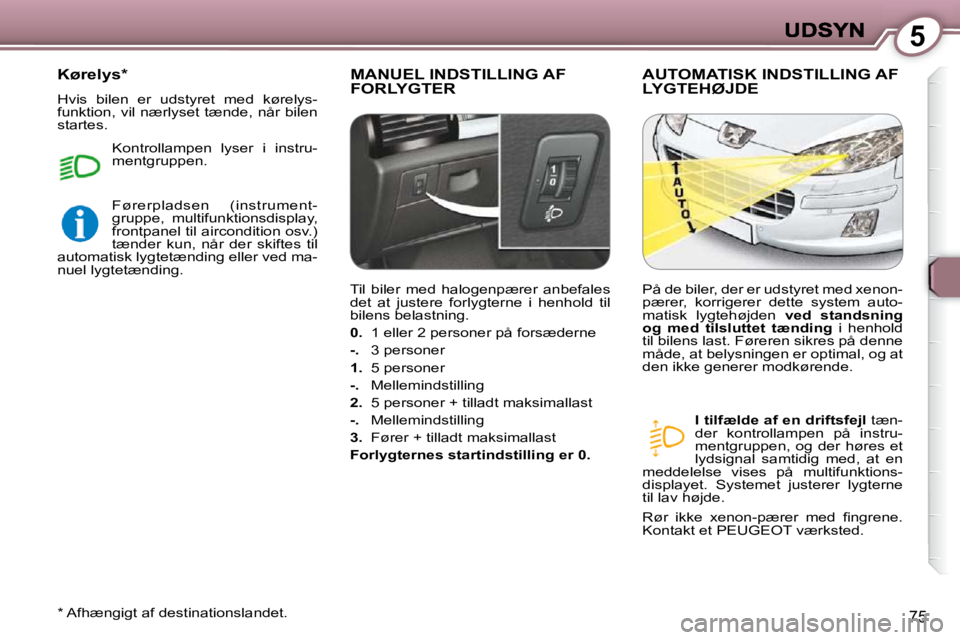 Peugeot 407 2009  Instruktionsbog (in Danish) 5
75
 MANUEL INDSTILLING AF FORLYGTER  AUTOMATISK INDSTILLING AF LYGTEHØJDE 
  
I tilfælde af en driftsfejl   tæn-
der  kontrollampen  på  instru- 
mentgruppen,  og  der  høres  et 
lydsignal  sa