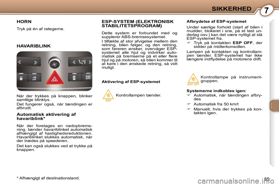 Peugeot 407 2009  Instruktionsbog (in Danish) 7SIKKERHED
85
 HORN 
 Tryk på én af rategerne. 
 HAVARIBLINK 
  Automatisk aktivering af  
havariblink *   
 Når  der  foretages  en  nødopbrems- 
ning,  tænder  havariblinket  automatisk 
afhæn