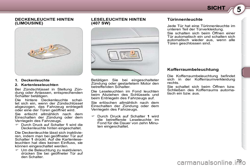 Peugeot 407 2009  Betriebsanleitung (in German) 5
79
 DECKENLEUCHTE HINTEN (LIMOUSINE)  LESELEUCHTEN HINTEN (407 SW)   Türinnenleuchte  
 Jede Tür  hat  eine Türinnenleuchte  im  
unteren Teil der Türverkleidung.   
 Sie  schalten  sich  beim  