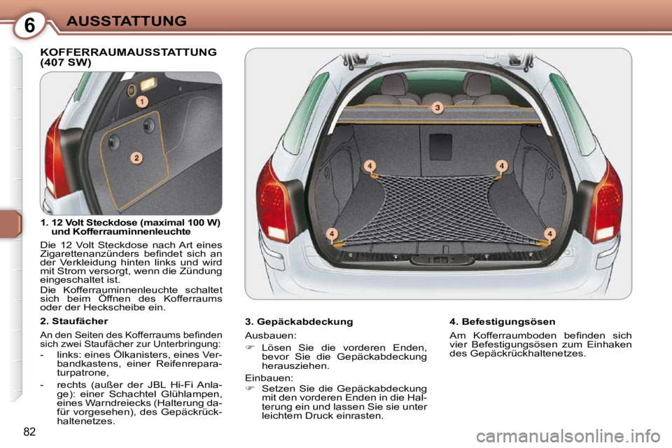 Peugeot 407 2009  Betriebsanleitung (in German) 6AUSSTATTUNG
82
 KOFFERRAUMAUSSTATTUNG (407 SW)   
  3. Gepäckabdeckung  
 Ausbauen:  
   
�    Lösen  Sie  die  vorderen  Enden, 
bevor  Sie  die  Gepäckabdeckung  
herausziehen.  
 Einbauen:  