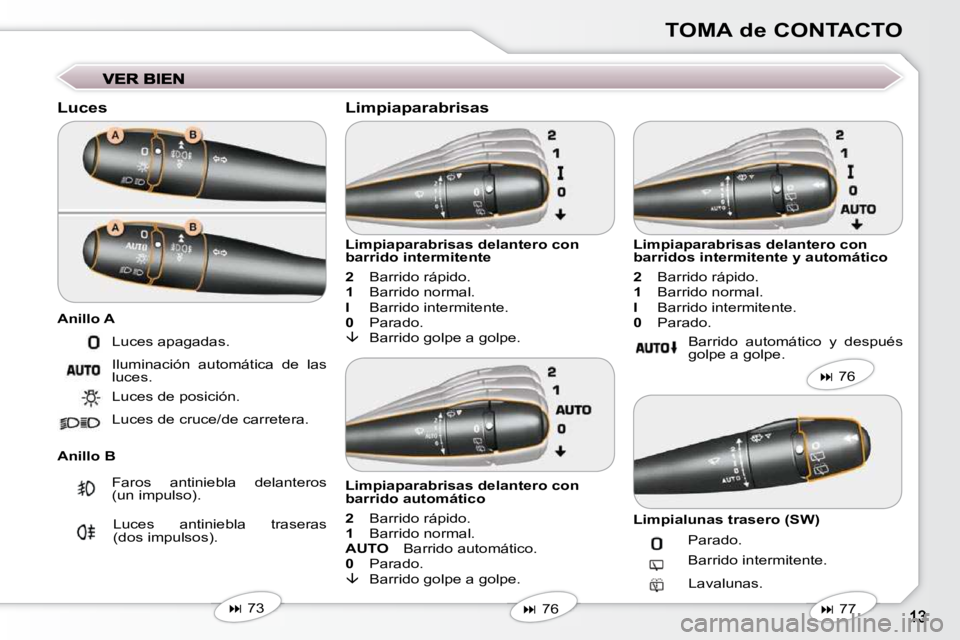 Peugeot 407 2009  Manual del propietario (in Spanish) TOMA de CONTACTO
  Luces  
  Anillo B   Limpiaparabrisas delantero con  
barrido intermitente  
  
2    Barrido rápido. 
  
1    Barrido normal. 
  
I    Barrido intermitente. 
  
0    Parado. 
  
�