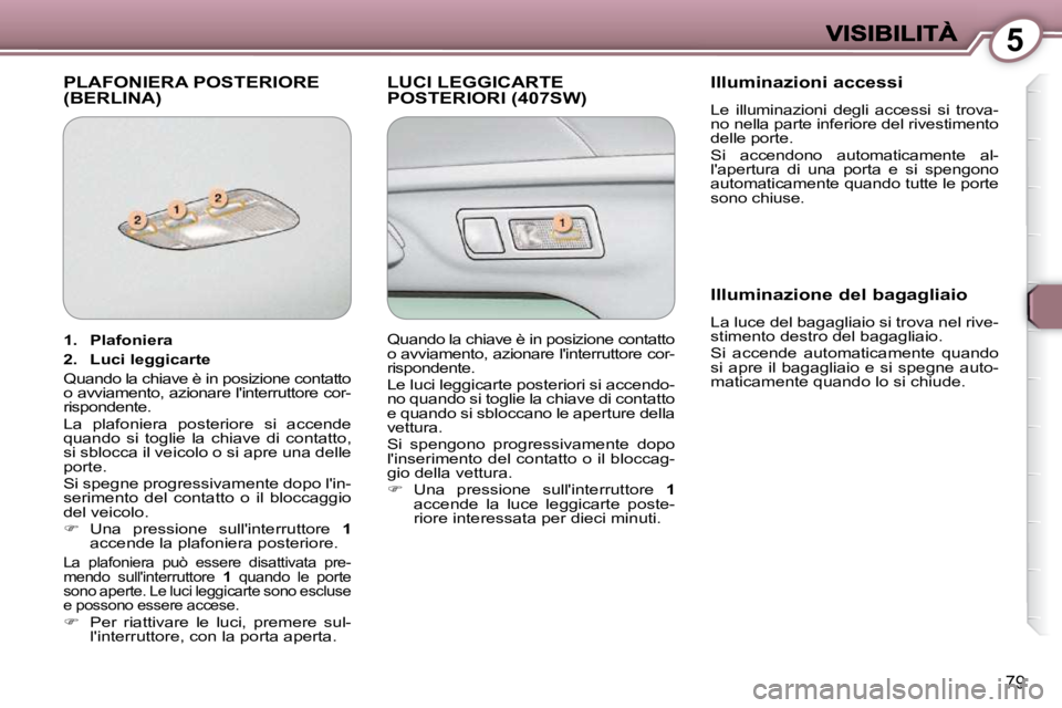 Peugeot 407 2009  Manuale del proprietario (in Italian) 5
79
 PLAFONIERA POSTERIORE (BERLINA)  LUCI LEGGICARTE POSTERIORI (407SW)   Illuminazioni accessi 
 Le  illuminazioni  degli  accessi  si  trova- 
no nella parte inferiore del rivestimento 
delle port