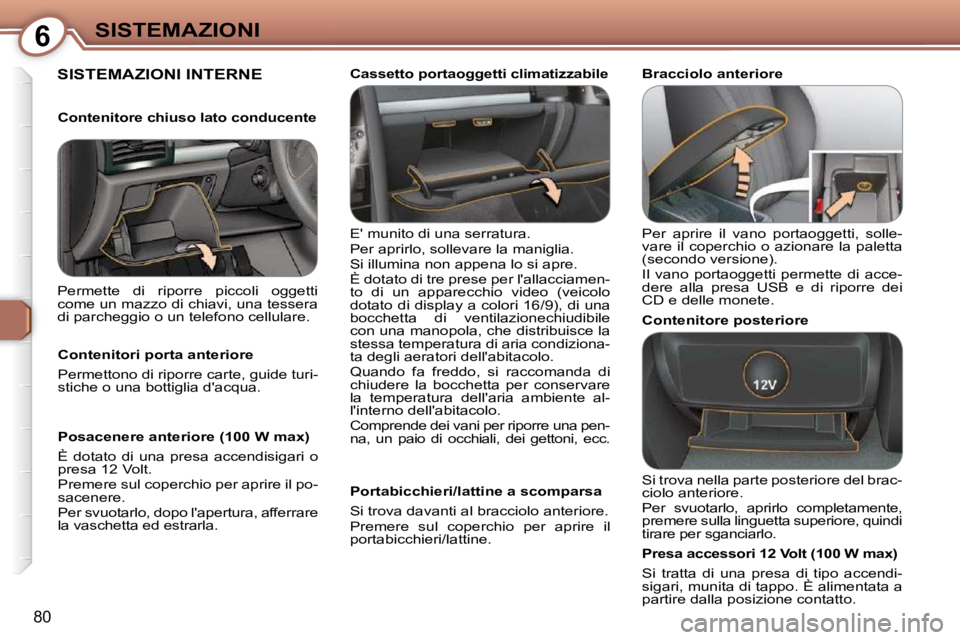 Peugeot 407 2009  Manuale del proprietario (in Italian) 6SISTEMAZIONI
80
 SISTEMAZIONI INTERNE  
 E munito di una serratura.  
 Per aprirlo, sollevare la maniglia. 
 Si illumina non appena lo si apre. 
 È dotato di tre prese per lallacciamen- 
to  di  u