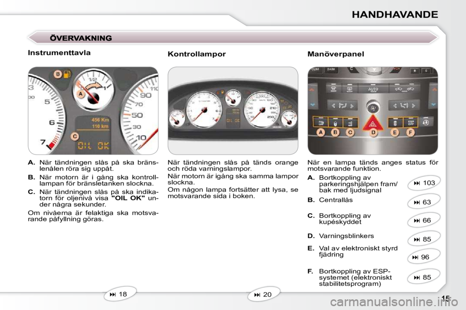 Peugeot 407 2009  Ägarmanual (in Swedish) HANDHAVANDE
  Instrumenttavla  
   
A.    När  tändningen  slås  på  ska  bräns-
lenålen röra sig uppåt. 
  
B.    När  motorn  är  i  gång  ska  kontroll-
lampan för bränsletanken slockn