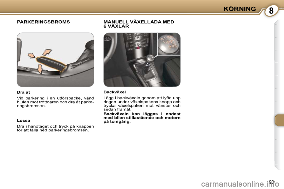 Peugeot 407 2009  Ägarmanual (in Swedish) 8KÖRNING
93
 PARKERINGSBROMS   MANUELL VÄXELLÅDA MED 6 VÄXLAR  
  Lossa  
 Dra i handtaget och tryck på knappen  
för att fälla ned parkeringsbromsen.   
  Dra åt  
 Vid  parkering  i  en  utf