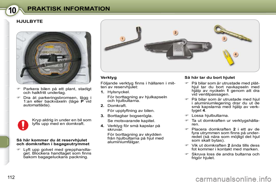 Peugeot 407 2009  Ägarmanual (in Swedish) 1010PRAKTISK INFORMATION
112
 HJULBYTE 
  Verktyg  
� �F�ö�l�j�a�n�d�e�  �v�e�r�k�t�y�g�  �ﬁ� �n�n�s�  �i�  �h�å�l�l�a�r�e�n�  �i�  �m�i�t�- 
�t�e�n� �a�v� �r�e�s�e�r�v�h�j�u�l�e�t�:�  
   
1. � �