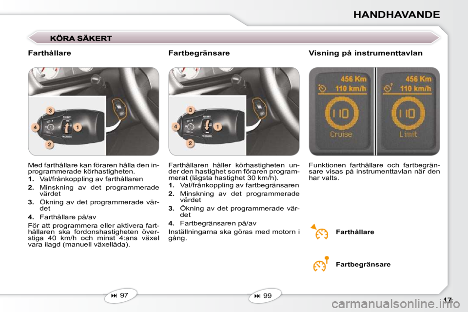 Peugeot 407 2009  Ägarmanual (in Swedish) HANDHAVANDE
 Med farthållare kan föraren hålla den in- 
programmerade körhastigheten.  
   
1.    Val/frånkoppling av farthållaren 
  
2.    Minskning  av  det  programmerade 
värdet 
  
3.    