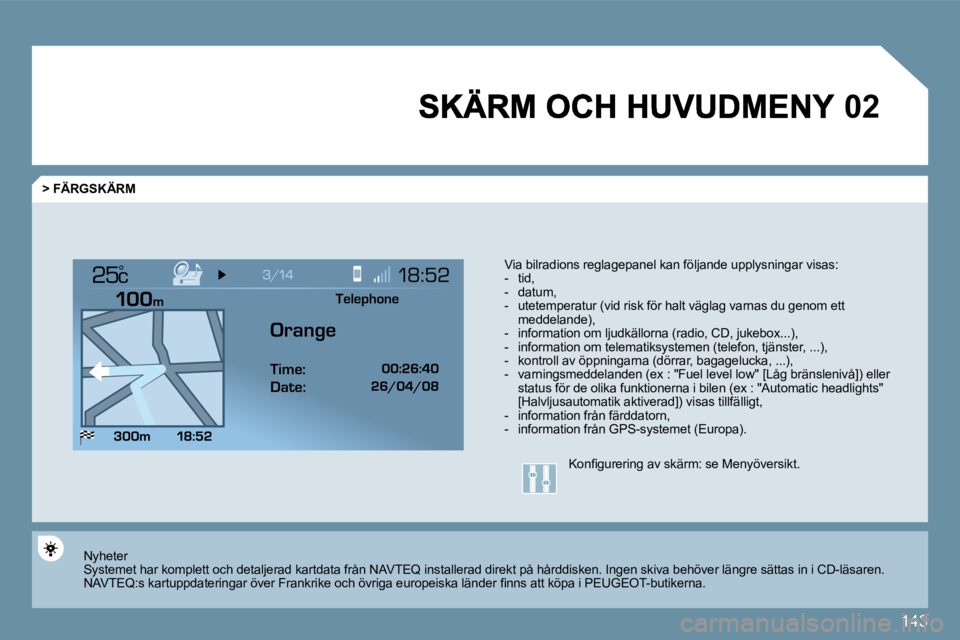 Peugeot 407 2009  Ägarmanual (in Swedish) 143
�0�2
°
  > FÄRGSKÄRM 
  Via bilradions reglagepanel kan följande upplysningar visas :    -   tid,   -   datum,   -   utetemperatur (vid risk för halt väglag varnas du genom ett �m�e�d�d�e�l�