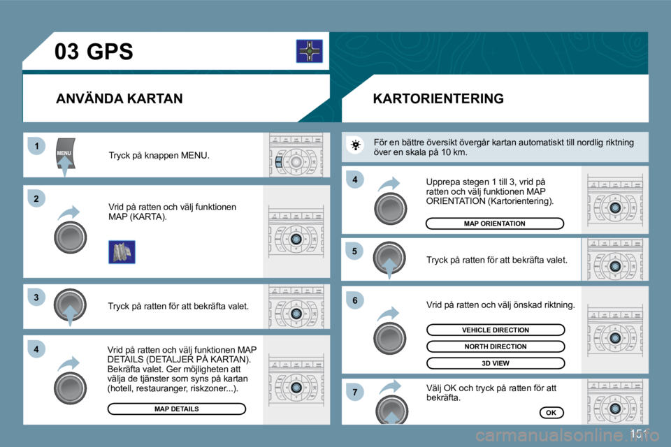 Peugeot 407 2009  Ägarmanual (in Swedish) 151
�0�3
11
�2�2
�3�3
�4�4
�5�5
�6�6
�7�7
�4�4
 Tryck på knappen MENU. 
 Vrid på ratten och välj funktionen �M�A�P� �(�K�A�R�T�A�)�.� 
 Tryck på ratten för att bekräfta valet. 
 Vrid på ratten 