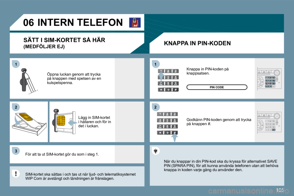 Peugeot 407 2009  Ägarmanual (in Swedish) 165
11
�2�2
�3�3
11
�2�2
�0�6     INTERN TELEFON 
  KNAPPA IN PIN-KODEN 
 Öppna luckan genom att trycka på knappen med spetsen av en kulspetspenna. 
 Lägg in SIM-kortet i hållaren och för in det 