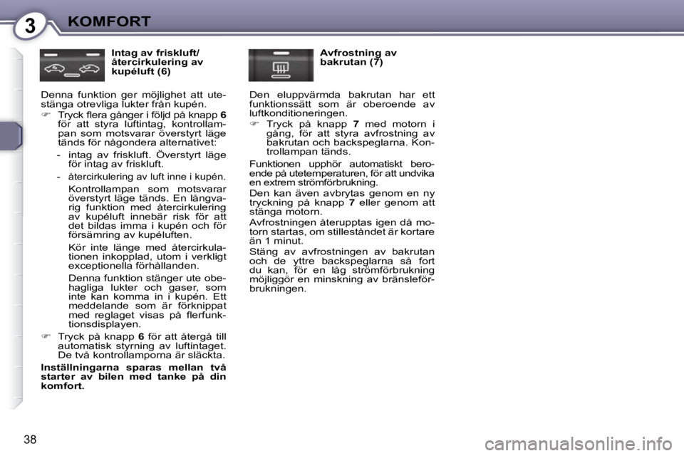 Peugeot 407 2009  Ägarmanual (in Swedish) 3KOMFORT
38
  Intag av friskluft/ 
återcirkulering av 
kupéluft (6) 
 Denna  funktion  ger  möjlighet  att  ute-
stänga otrevliga lukter från kupén.  
   
� � �  �T�r�y�c�k� �ﬂ� �e�r�a� �g�