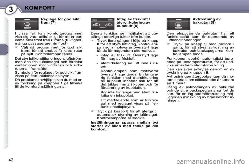 Peugeot 407 2009  Ägarmanual (in Swedish) 3KOMFORT
42
  Reglage för god sikt  
fram (7) 
 I  vissa  fall  kan  komfortprogrammet 
visa  sig  vara  otillräckligt  för  att  ta  bort 
imma eller frost från rutorna (fuktighet, 
många passag