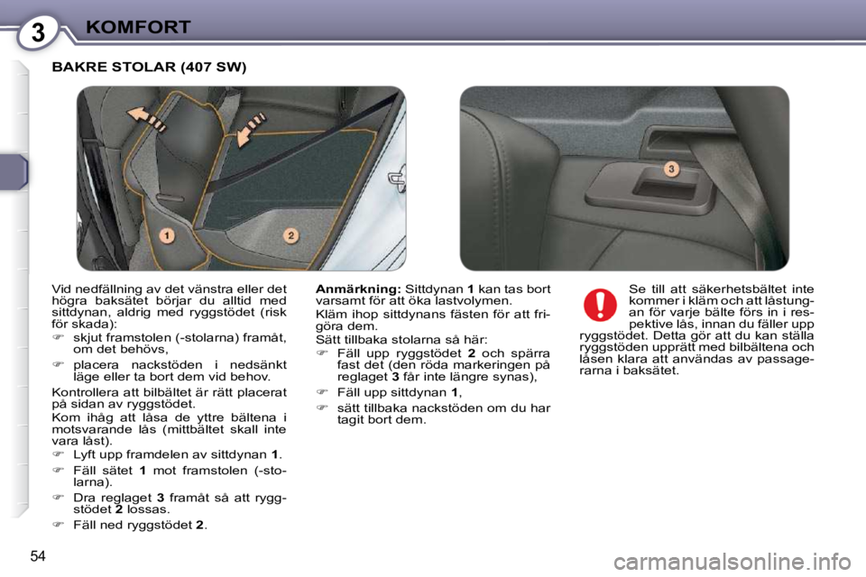 Peugeot 407 2009  Ägarmanual (in Swedish) 3KOMFORT
54
 BAKRE STOLAR (407 SW) 
  
Anmärkning:   Sittdynan  1  kan tas bort 
varsamt för att öka lastvolymen.  
 Kläm  ihop  sittdynans  fästen  för  att  fri- 
göra dem.  
 Sätt tillbaka 