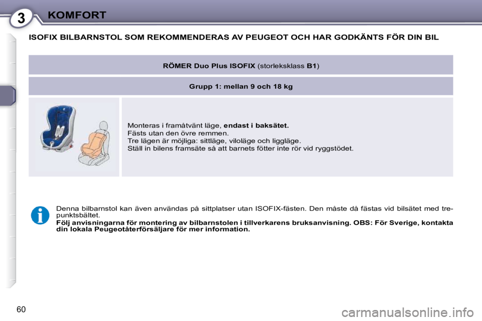 Peugeot 407 2009  Ägarmanual (in Swedish) 3KOMFORT
60
 ISOFIX BILBARNSTOL SOM REKOMMENDERAS AV PEUGEOT OCH HAR GODKÄNTS FÖR DIN BIL 
   
RÖMER Duo Plus ISOFIX   (storleksklass  B1 )  
   
Grupp 1   
: mellan 9 och    
18 kg    
 Monteras i