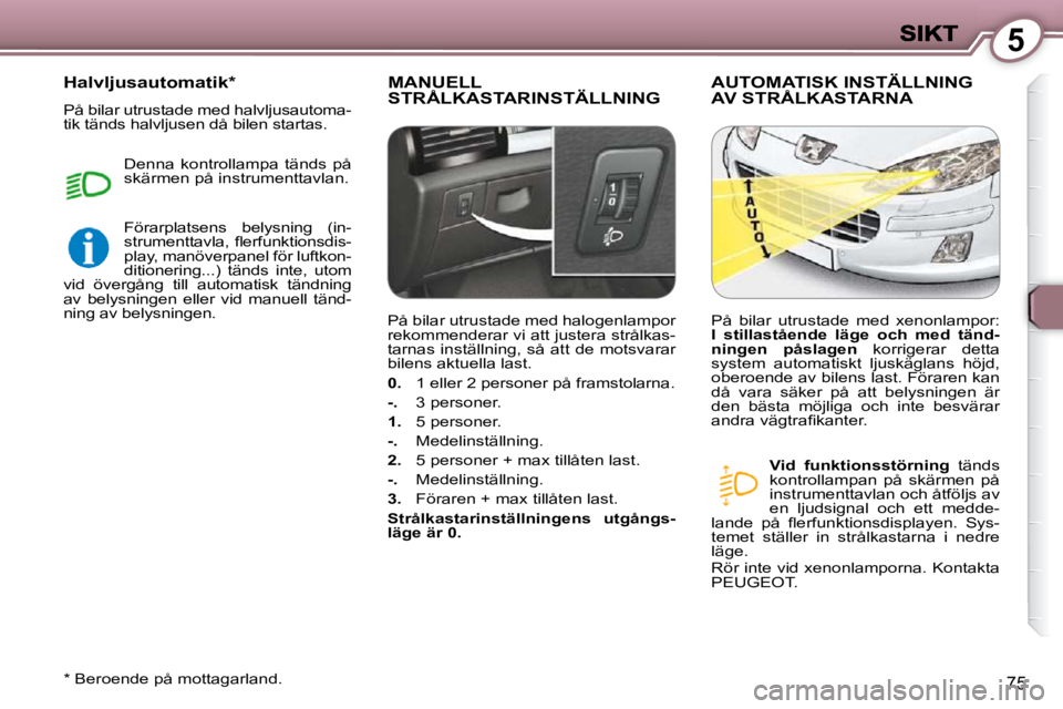 Peugeot 407 2009  Ägarmanual (in Swedish) 5
75
 MANUELL STRÅLKASTARINSTÄLLNING  AUTOMATISK INSTÄLLNING AV STRÅLKASTARNA 
  
Vid  funktionsstörning    tänds 
kontrollampan  på  skärmen  på  
instrumenttavlan och åtföljs av 
en  ljud