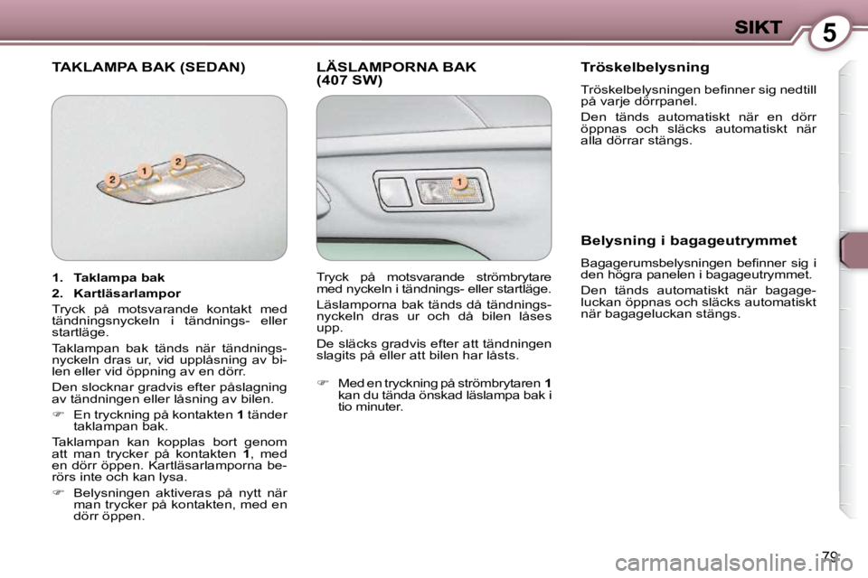Peugeot 407 2009  Ägarmanual (in Swedish) 5
79
 TAKLAMPA BAK (SEDAN)  LÄSLAMPORNA BAK (407 SW)   Tröskelbelysning 
� �T�r�ö�s�k�e�l�b�e�l�y�s�n�i�n�g�e�n� �b�e�ﬁ� �n�n�e�r� �s�i�g� �n�e�d�t�i�l�l�  
på varje dörrpanel.  
 Den  tänds  