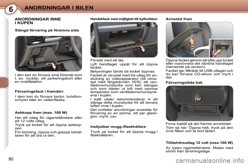 Peugeot 407 2009  Ägarmanual (in Swedish) 6ANORDNINGAR I BILEN
80
 ANORDNINGAR INNE I KUPEN  
 Försett med ett lås.  
 Lyft  handtaget  uppåt  för  att  öppna  
facket.  
 Belysningen tänds då locket öppnas. 
 Facket är utrustat med 