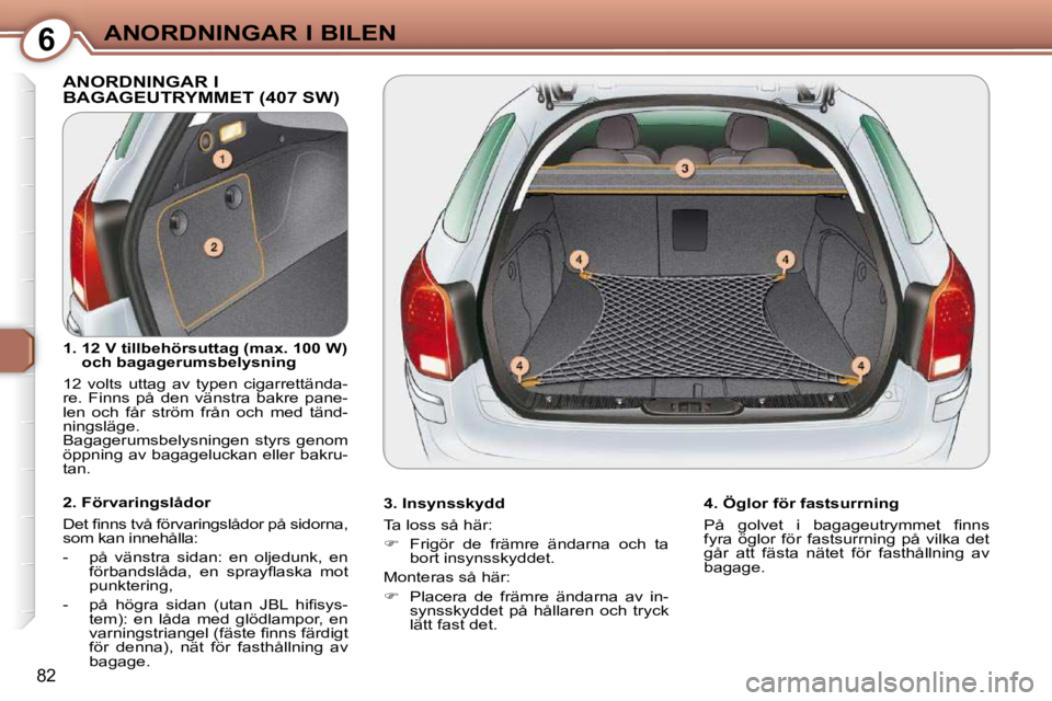 Peugeot 407 2009  Ägarmanual (in Swedish) 6ANORDNINGAR I BILEN
82
 ANORDNINGAR I BAGAGEUTRYMMET (407 SW)  
� � �3�.� �I�n�s�y�n�s�s�k�y�d�d�  
 Ta loss så här:  
   
�    Frigör  de  främre  ändarna  och  ta 
bort insynsskyddet.  
 Mo