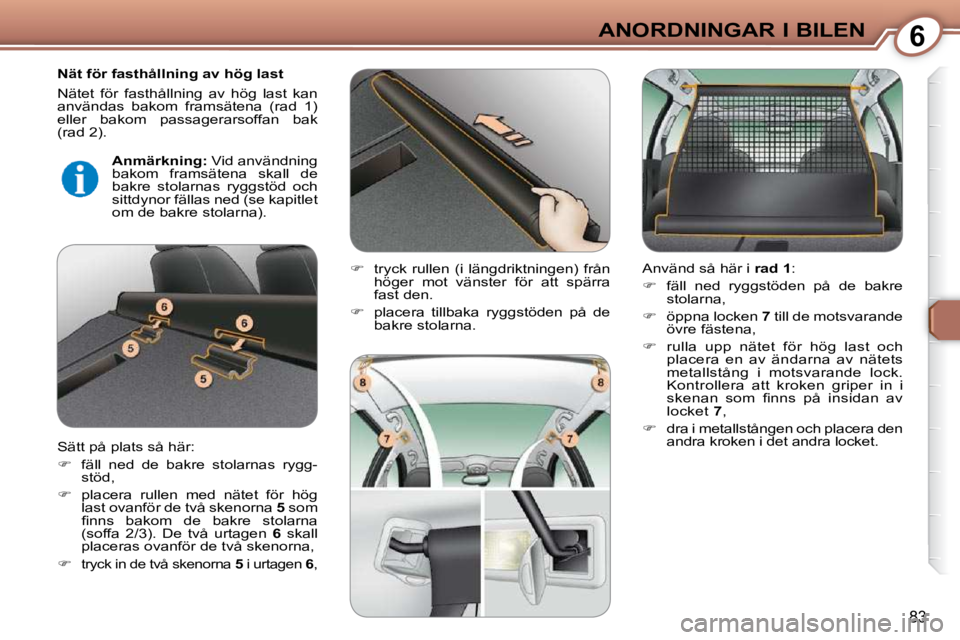 Peugeot 407 2009  Ägarmanual (in Swedish) 6ANORDNINGAR I BILEN
83
� � �N�ä�t� �f�ö�r� �f�a�s�t�h�å�l�l�n�i�n�g� �a�v� �h�ö�g� �l�a�s�t�  
 Nätet  för  fasthållning  av  hög  last  kan  
användas  bakom  framsätena  (rad  1) 
eller  
