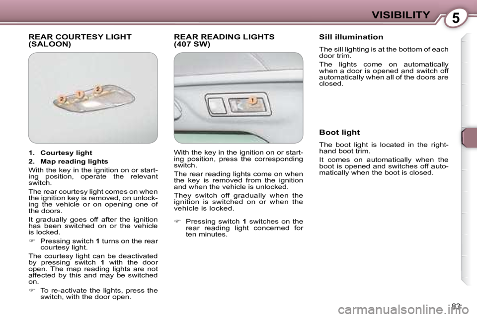 Peugeot 407 2008  Owners Manual 5VISIBILITY
�8�3
 REAR COURTESY LIGHT (SALOON)  REAR READING LIGHTS (407 SW)   Sill illumination  
 The sill lighting is at the bottom of each  
door trim.  
 The  lights  come  on  automatically  
�w