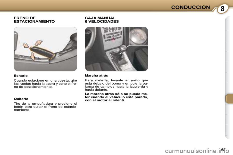 Peugeot 407 2008  Manual del propietario (in Spanish) 8CONDUCCIÓN
97
 FRENO DE ESTACIONAMIENTO   CAJA MANUAL 6 VELOCIDADES  
  Quitarlo  
 Tire  de  la  empuñadura  y  presione  el  
botón  para  quitar  el  freno  de  estacio-
namiento.    
  Echarlo